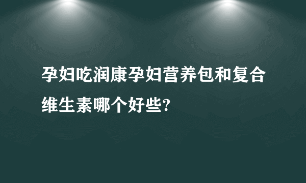 孕妇吃润康孕妇营养包和复合维生素哪个好些?