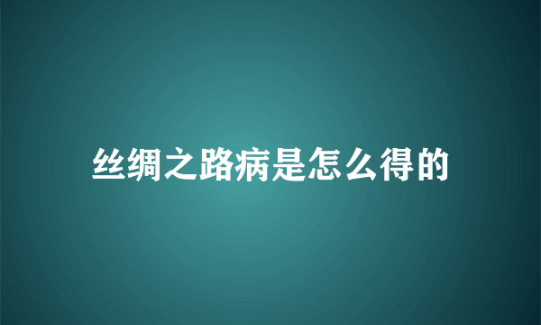 丝绸之路病是怎么得的