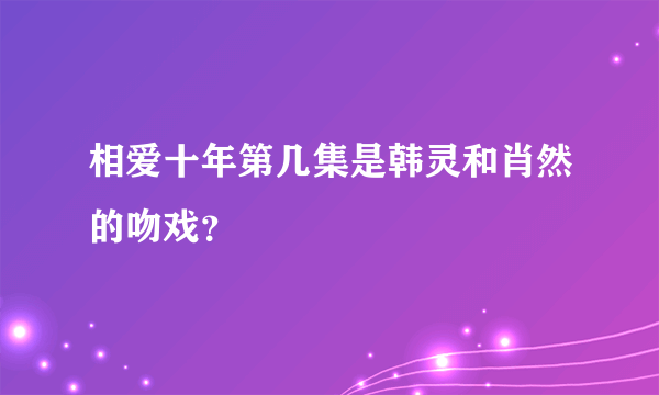 相爱十年第几集是韩灵和肖然的吻戏？