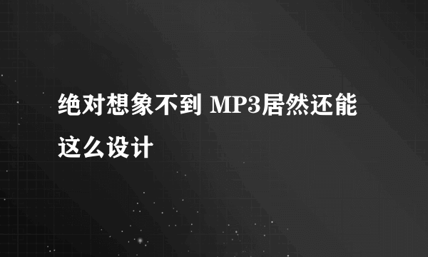 绝对想象不到 MP3居然还能这么设计