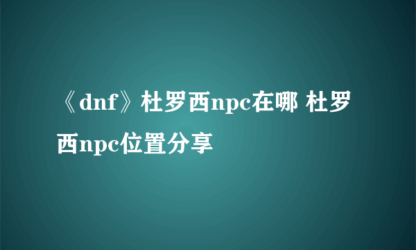 《dnf》杜罗西npc在哪 杜罗西npc位置分享