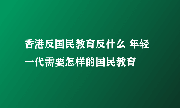 香港反国民教育反什么 年轻一代需要怎样的国民教育