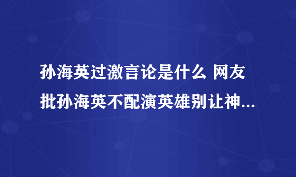 孙海英过激言论是什么 网友批孙海英不配演英雄别让神棍毁了英雄