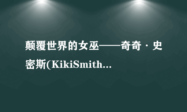 颠覆世界的女巫——奇奇·史密斯(KikiSmith)美国当代女性艺术家