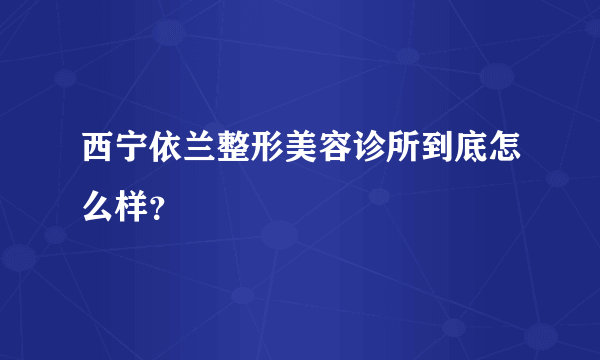 西宁依兰整形美容诊所到底怎么样？