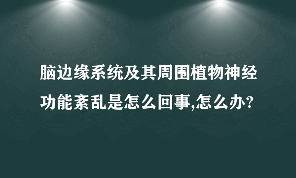 脑边缘系统及其周围植物神经功能紊乱是怎么回事,怎么办?