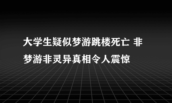 大学生疑似梦游跳楼死亡 非梦游非灵异真相令人震惊