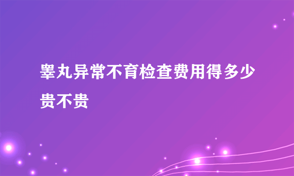 睾丸异常不育检查费用得多少贵不贵