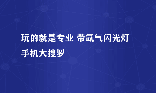 玩的就是专业 带氙气闪光灯手机大搜罗