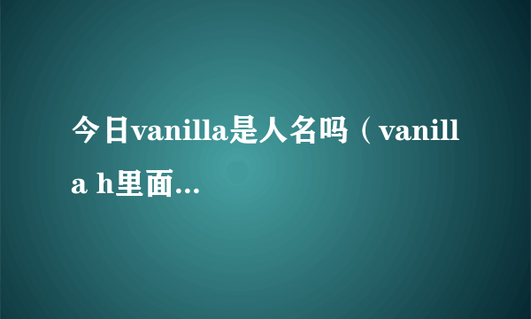 今日vanilla是人名吗（vanilla h里面的 谁知道名字啊）