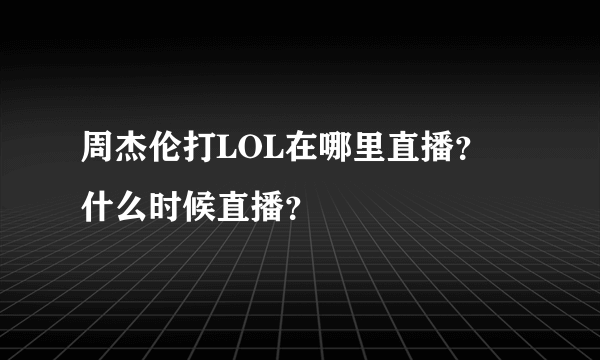 周杰伦打LOL在哪里直播？ 什么时候直播？