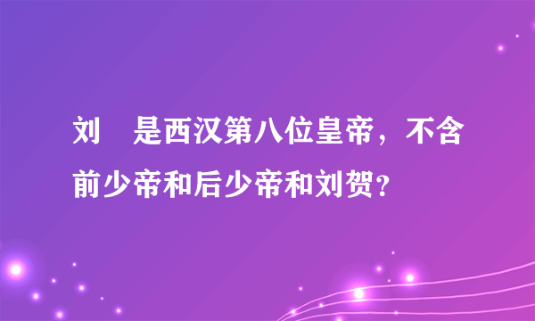 刘奭是西汉第八位皇帝，不含前少帝和后少帝和刘贺？