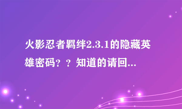 火影忍者羁绊2.3.1的隐藏英雄密码？？知道的请回答！谢谢