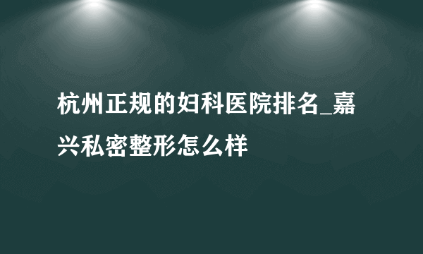 杭州正规的妇科医院排名_嘉兴私密整形怎么样