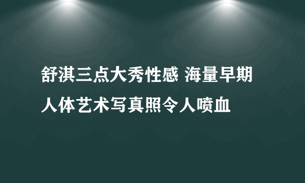 舒淇三点大秀性感 海量早期人体艺术写真照令人喷血