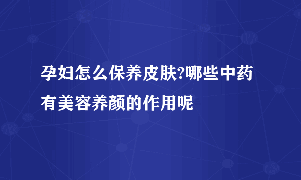 孕妇怎么保养皮肤?哪些中药有美容养颜的作用呢