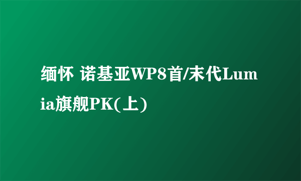 缅怀 诺基亚WP8首/末代Lumia旗舰PK(上)