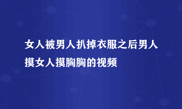 女人被男人扒掉衣服之后男人摸女人摸胸胸的视频