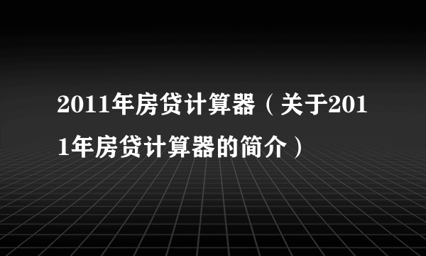 2011年房贷计算器（关于2011年房贷计算器的简介）