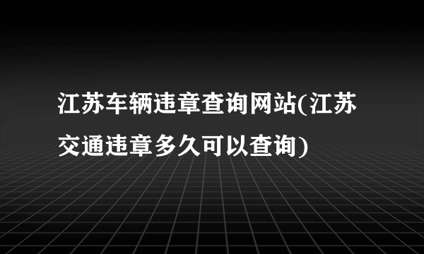 江苏车辆违章查询网站(江苏交通违章多久可以查询)