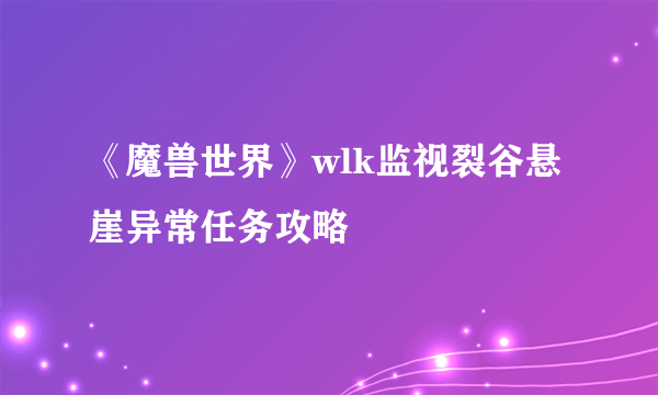 《魔兽世界》wlk监视裂谷悬崖异常任务攻略