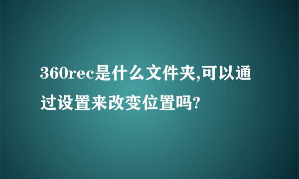 360rec是什么文件夹,可以通过设置来改变位置吗?