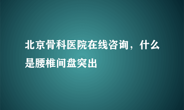 北京骨科医院在线咨询，什么是腰椎间盘突出