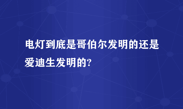 电灯到底是哥伯尔发明的还是爱迪生发明的?