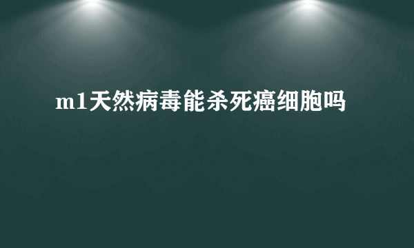 m1天然病毒能杀死癌细胞吗