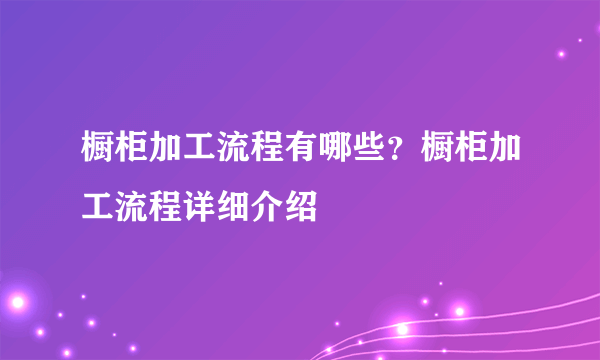 橱柜加工流程有哪些？橱柜加工流程详细介绍