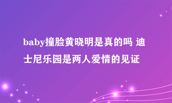 baby撞脸黄晓明是真的吗 迪士尼乐园是两人爱情的见证