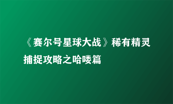 《赛尔号星球大战》稀有精灵捕捉攻略之哈喽篇