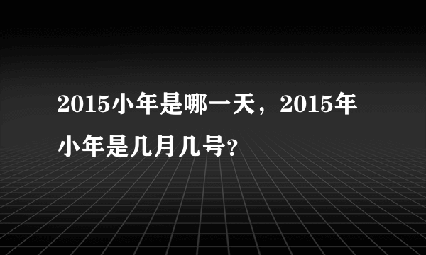 2015小年是哪一天，2015年小年是几月几号？