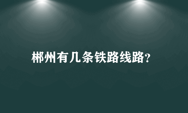 郴州有几条铁路线路？