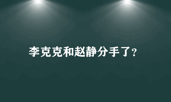 李克克和赵静分手了？