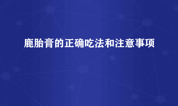 鹿胎膏的正确吃法和注意事项