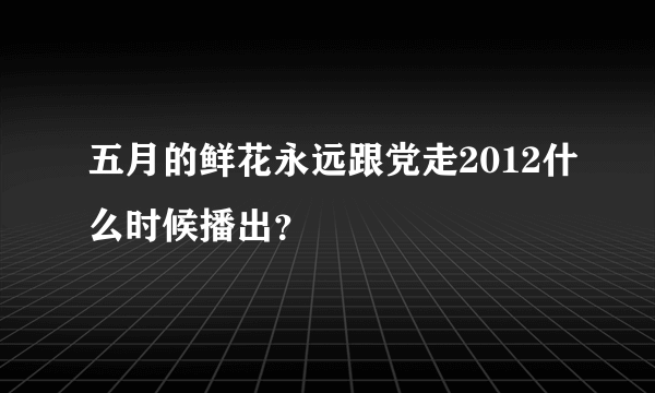 五月的鲜花永远跟党走2012什么时候播出？