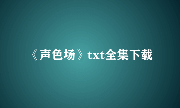 《声色场》txt全集下载