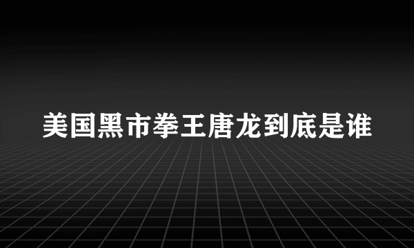 美国黑市拳王唐龙到底是谁