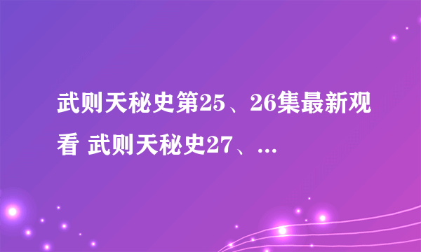 武则天秘史第25、26集最新观看 武则天秘史27、28集百度影音资源更新 武则天秘史第25、26、27、28优酷资源