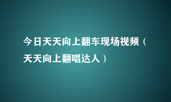 今日天天向上翻车现场视频（天天向上翻唱达人）