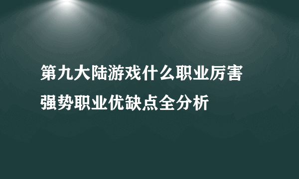 第九大陆游戏什么职业厉害 强势职业优缺点全分析