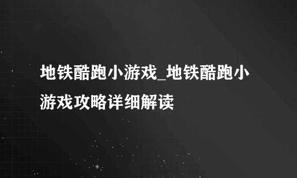 地铁酷跑小游戏_地铁酷跑小游戏攻略详细解读