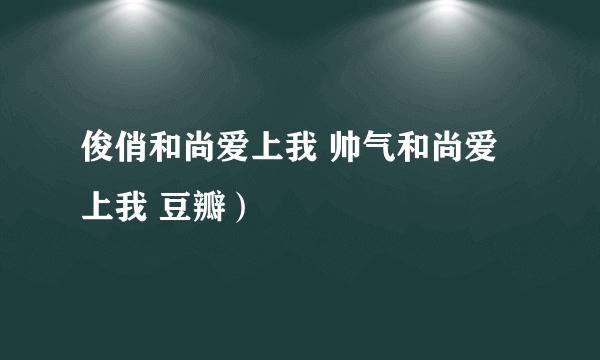 俊俏和尚爱上我 帅气和尚爱上我 豆瓣）