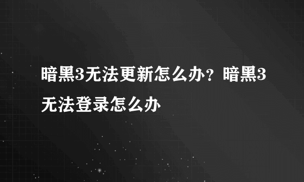 暗黑3无法更新怎么办？暗黑3无法登录怎么办