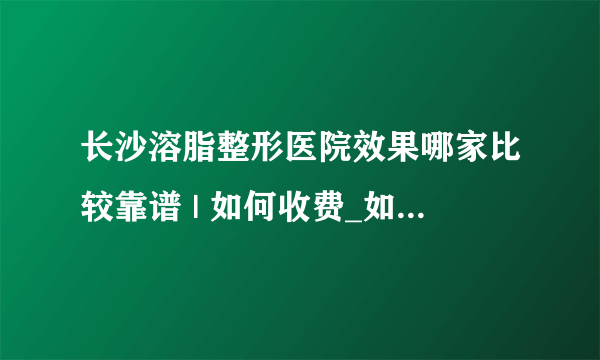 长沙溶脂整形医院效果哪家比较靠谱 | 如何收费_如何快速减肥瘦身