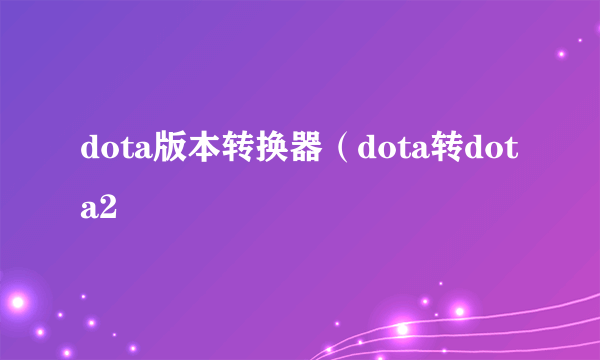 dota版本转换器（dota转dota2