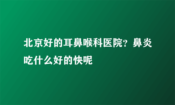 北京好的耳鼻喉科医院？鼻炎吃什么好的快呢