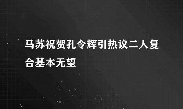 马苏祝贺孔令辉引热议二人复合基本无望