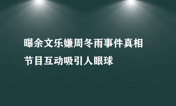 曝余文乐嫌周冬雨事件真相 节目互动吸引人眼球